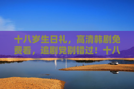 十八岁生日礼,高清韩剧免费看,追剧党别错过!十八岁生日礼,高清韩剧免费看,追剧党速来! 十八岁生日礼,高清韩剧免费看,追剧党别错过!十八岁生日礼,高清韩剧免费看,追剧党速来!