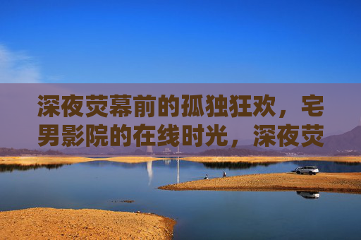 深夜荧幕前的孤独狂欢,宅男影院的在线时光,深夜荧幕,宅男的孤独狂欢在线影院 深夜荧幕前的孤独狂欢,宅男影院的在线时光,深夜荧幕,宅男的孤独狂欢在线影院