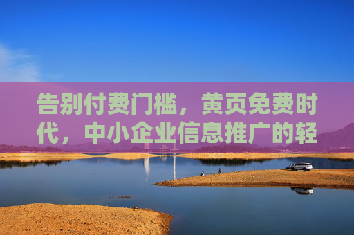 告别付费门槛,黄页免费时代,中小企业信息推广的轻骑兵,免费黄页时代,中小企业信息推广的轻骑兵 告别付费门槛,黄页免费时代,中小企业信息推广的轻骑兵,免费黄页时代,中小企业信息推广的轻骑兵