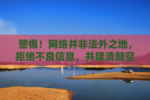 警惕！网络并非法外之地，拒绝不良信息，共建清朗空间，警惕网络非法外之地，共建清朗网络空间