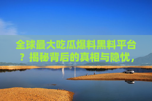 全球最大吃瓜爆料黑料平台?揭秘背后的真相与隐忧,揭秘全球最大吃瓜平台,真相与隐忧 全球最大吃瓜爆料黑料平台?揭秘背后的真相与隐忧,揭秘全球最大吃瓜平台,真相与隐忧