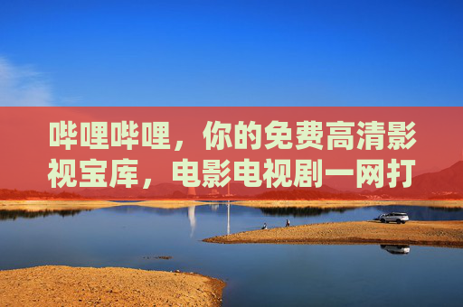 哔哩哔哩,你的免费高清影视宝库,电影电视剧一网打尽 哔哩哔哩,你的免费高清影视宝库,电影电视剧一网打尽