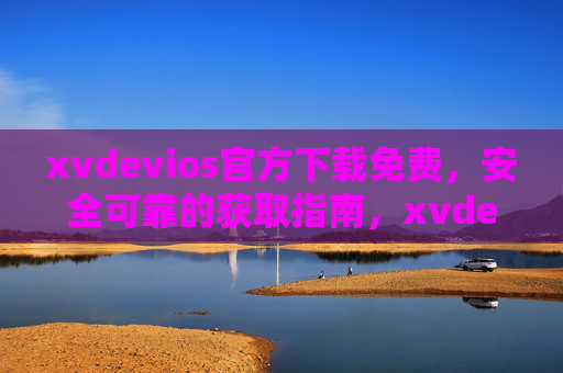 xvdevios官方下载免费,安全可靠的获取指南,xvdevios官方免费安全下载指南 xvdevios官方下载免费,安全可靠的获取指南,xvdevios官方免费安全下载指南