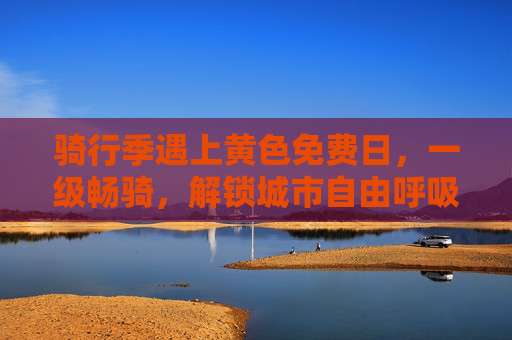 骑行季遇上黄色免费日,一级畅骑,解锁城市自由呼吸,骑行季遇上黄色免费日,一级畅骑,解锁城市自由呼吸 骑行季遇上黄色免费日,一级畅骑,解锁城市自由呼吸,骑行季遇上黄色免费日,一级畅骑,解锁城市自由呼吸