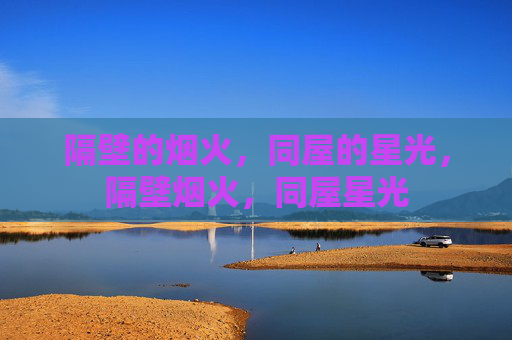 隔壁的烟火,同屋的星光,隔壁烟火,同屋星光 隔壁的烟火,同屋的星光,隔壁烟火,同屋星光