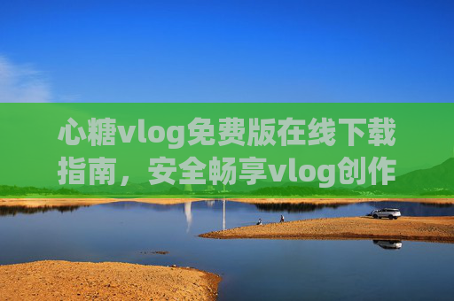 心糖vlog免费版在线下载指南,安全畅享vlog创作,轻松开启你的记录之旅,心糖vlog免费版下载指南,安全畅享创作,轻松开启记录之旅 心糖vlog免费版在线下载指南,安全畅享vlog创作,轻松开启你的记录之旅,心糖vlog免费版下载指南,安全畅享创作,轻松开启记录之旅
