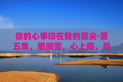 你的心事印在我的眉尖·第五集,眉间雪,心上痕,眉间雪,心上痕 你的心事印在我的眉尖·第五集,眉间雪,心上痕,眉间雪,心上痕