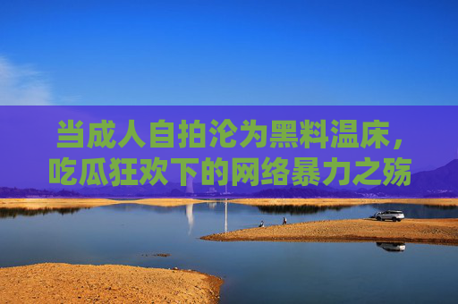当成人自拍沦为黑料温床,吃瓜狂欢下的网络暴力之殇,成人自拍沦为黑料温床,吃瓜狂欢下的网络暴力之殇 当成人自拍沦为黑料温床,吃瓜狂欢下的网络暴力之殇,成人自拍沦为黑料温床,吃瓜狂欢下的网络暴力之殇