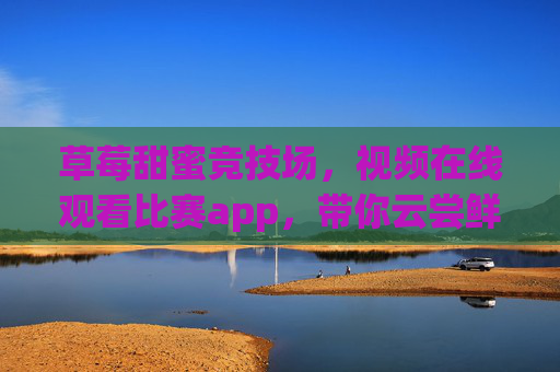 草莓甜蜜竞技场,视频在线观看比赛app,带你云尝鲜、云比拼!草莓甜蜜竞技场,视频在线观赛app,云尝鲜比拼! 草莓甜蜜竞技场,视频在线观看比赛app,带你云尝鲜、云比拼!草莓甜蜜竞技场,视频在线观赛app,云尝鲜比拼!