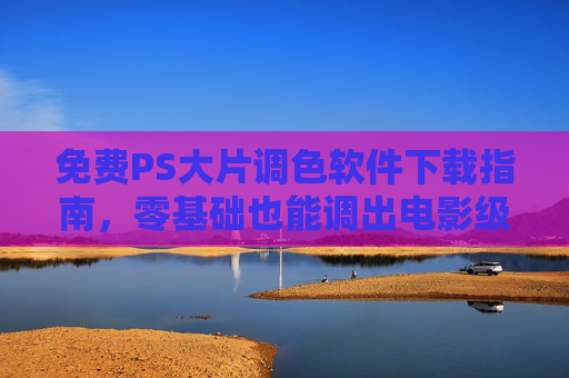 免费PS大片调色软件下载指南,零基础也能调出电影级质感!免费PS大片调色软件下载指南,零基础调出电影级质感! 免费PS大片调色软件下载指南,零基础也能调出电影级质感!免费PS大片调色软件下载指南,零基础调出电影级质感!