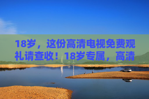 18岁,这份高清电视免费观礼请查收!18岁专属,高清电视免费观礼 18岁,这份高清电视免费观礼请查收!18岁专属,高清电视免费观礼