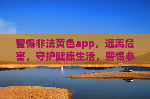 警惕非法黄色app,远离危害,守护健康生活,警惕非法黄色app,守护健康生活 警惕非法黄色app,远离危害,守护健康生活,警惕非法黄色app,守护健康生活