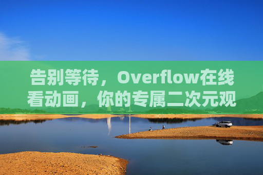 告别等待，Overflow在线看动画，你的专属二次元观影指南，告别等待，Overflow，你的专属二次元在线观影指南