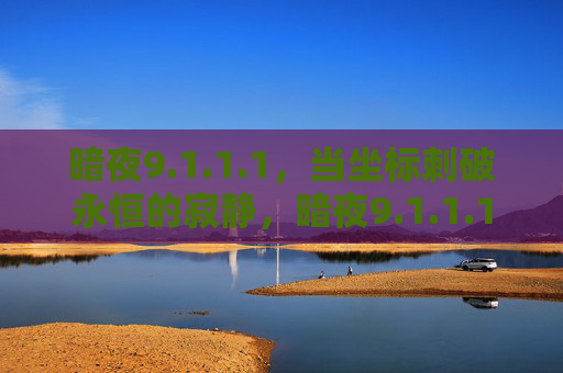 暗夜9.1.1.1,当坐标刺破永恒的寂静,暗夜9.1.1.1坐标刺破永恒寂静 暗夜9.1.1.1,当坐标刺破永恒的寂静,暗夜9.1.1.1坐标刺破永恒寂静
