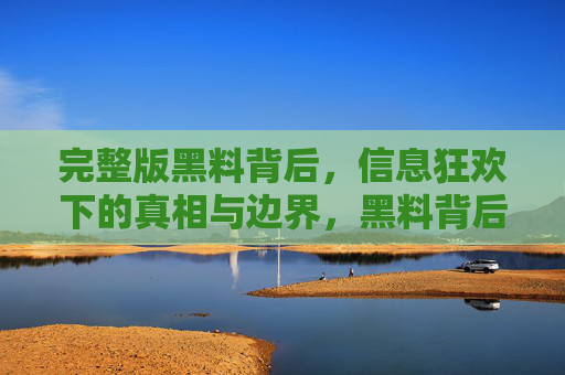 完整版黑料背后,信息狂欢下的真相与边界,黑料背后,信息狂欢下的真相与边界 完整版黑料背后,信息狂欢下的真相与边界,黑料背后,信息狂欢下的真相与边界