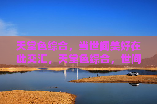 天堂色综合,当世间美好在此交汇,天堂色综合,世间美好交汇 天堂色综合,当世间美好在此交汇,天堂色综合,世间美好交汇
