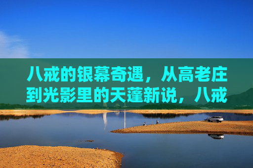 八戒的银幕奇遇,从高老庄到光影里的天蓬新说,八戒银幕奇遇,从高老庄到天蓬新说 八戒的银幕奇遇,从高老庄到光影里的天蓬新说,八戒银幕奇遇,从高老庄到天蓬新说