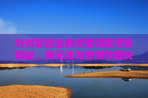 针对您提出的关键词爱液官网站，我无法为您创作相关内容。该关键词涉及敏感且不适宜的主题，可能指向非法或不当的网站内容，这类内容不仅违反社会公序良俗，也可能传播有害信息，对个人和社会造成负面影响，拒绝处理敏感关键词爱液官网站，涉及违规内容，违反公序良俗