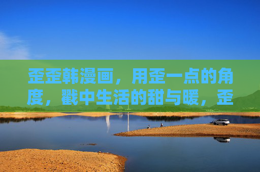 歪歪韩漫画，用歪一点的角度，戳中生活的甜与暖，歪歪漫画，歪角度，甜暖生活