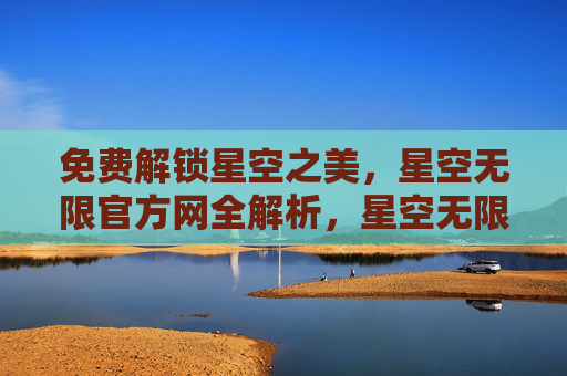 免费解锁星空之美,星空无限官方网全解析,星空无限官方网全解析,免费解锁星空之美 免费解锁星空之美,星空无限官方网全解析,星空无限官方网全解析,免费解锁星空之美
