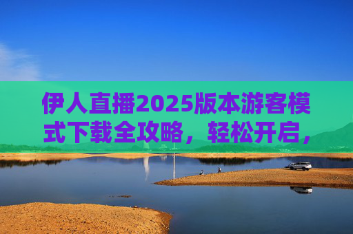 伊人直播2025版本游客模式下载全攻略,轻松开启,安全无忧,伊人直播2025游客模式下载全攻略,轻松开启,安全无忧 伊人直播2025版本游客模式下载全攻略,轻松开启,安全无忧,伊人直播2025游客模式下载全攻略,轻松开启,安全无忧
