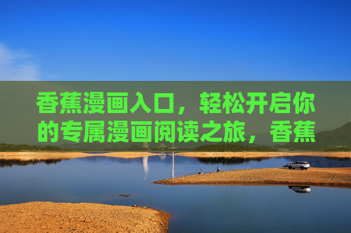 香蕉漫画入口,轻松开启你的专属漫画阅读之旅,香蕉漫画入口,轻松开启专属漫画阅读之旅 香蕉漫画入口,轻松开启你的专属漫画阅读之旅,香蕉漫画入口,轻松开启专属漫画阅读之旅
