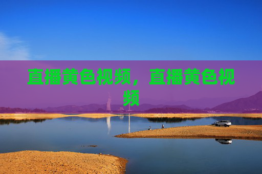 直播黄色视频，直播黄色视频