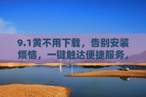 9.1黄不用下载,告别安装烦恼,一键触达便捷服务,无需下载,一键直达便捷服务 9.1黄不用下载,告别安装烦恼,一键触达便捷服务,无需下载,一键直达便捷服务