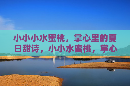 小小小水蜜桃,掌心里的夏日甜诗,小小水蜜桃,掌心里的夏日甜诗 小小小水蜜桃,掌心里的夏日甜诗,小小水蜜桃,掌心里的夏日甜诗