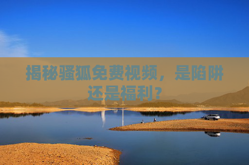 揭秘骚狐免费视频,是陷阱还是福利? 揭秘骚狐免费视频,是陷阱还是福利?