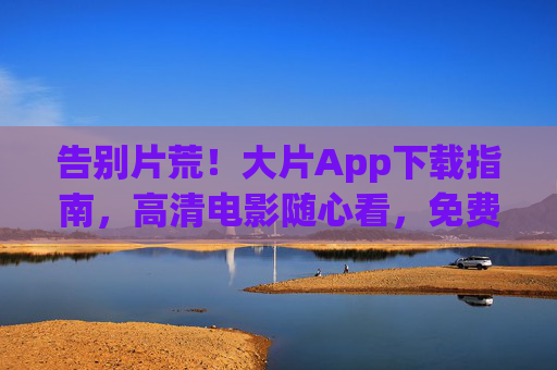 告别片荒!大片App下载指南,高清电影随心看,免费观影新体验,告别片荒!大片App下载指南,高清免费随心看 告别片荒!大片App下载指南,高清电影随心看,免费观影新体验,告别片荒!大片App下载指南,高清免费随心看