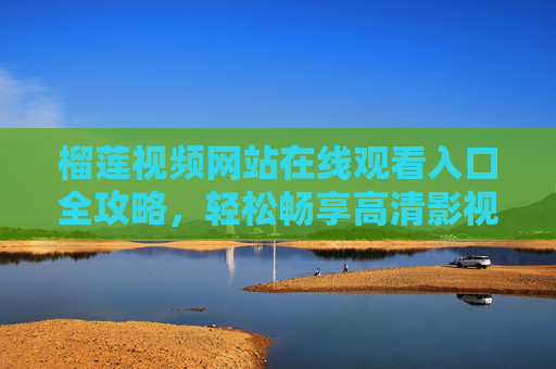 榴莲视频网站在线观看入口全攻略,轻松畅享高清影视盛宴,榴莲视频网站在线观看入口全攻略,畅享高清影视盛宴 榴莲视频网站在线观看入口全攻略,轻松畅享高清影视盛宴,榴莲视频网站在线观看入口全攻略,畅享高清影视盛宴