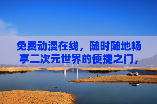 免费动漫在线,随时随地畅享二次元世界的便捷之门,免费动漫在线,随时随地畅享二次元便捷之门 免费动漫在线,随时随地畅享二次元世界的便捷之门,免费动漫在线,随时随地畅享二次元便捷之门