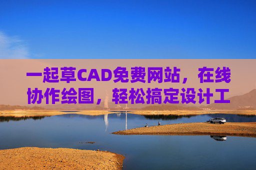 一起草CAD免费网站,在线协作绘图,轻松搞定设计工作,一起草CAD免费网站,在线协作绘图,轻松搞定设计工作 一起草CAD免费网站,在线协作绘图,轻松搞定设计工作,一起草CAD免费网站,在线协作绘图,轻松搞定设计工作