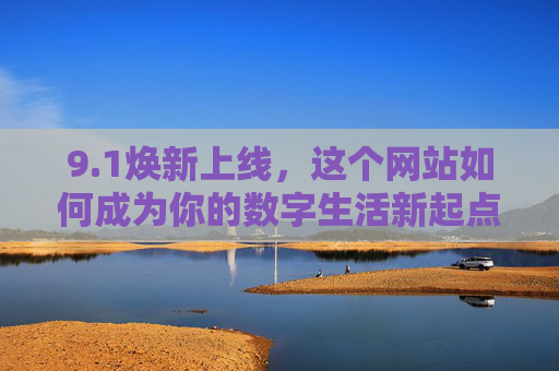 9.1焕新上线,这个网站如何成为你的数字生活新起点?1焕新上线,开启数字生活新起点 9.1焕新上线,这个网站如何成为你的数字生活新起点?1焕新上线,开启数字生活新起点