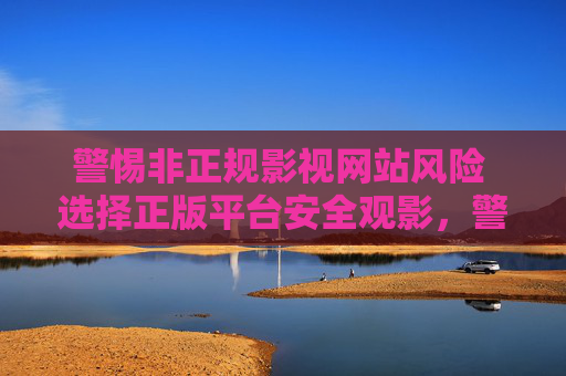 警惕非正规影视网站风险 选择正版平台安全观影,警惕非正规影视网站 选择正版平台安全观影 警惕非正规影视网站风险 选择正版平台安全观影,警惕非正规影视网站 选择正版平台安全观影