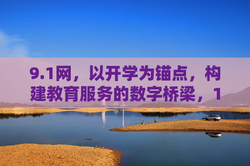 9.1网,以开学为锚点,构建教育服务的数字桥梁,1网,开学锚点,教育数字桥梁 9.1网,以开学为锚点,构建教育服务的数字桥梁,1网,开学锚点,教育数字桥梁