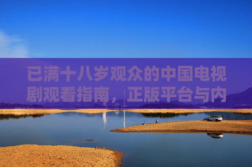 已满十八岁观众的中国电视剧观看指南,正版平台与内容分级解析,成年观众中国电视剧观看指南,正版平台与内容分级解析 已满十八岁观众的中国电视剧观看指南,正版平台与内容分级解析,成年观众中国电视剧观看指南,正版平台与内容分级解析