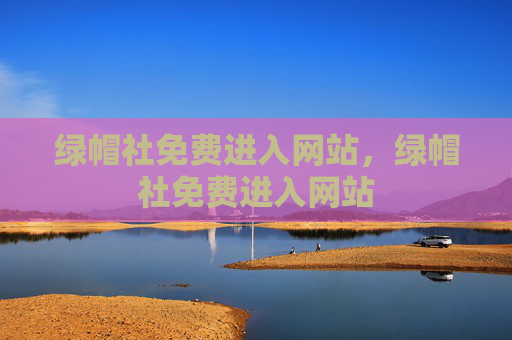 绿帽社免费进入网站,绿帽社免费进入网站 绿帽社免费进入网站,绿帽社免费进入网站