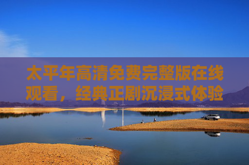 太平年高清免费完整版在线观看,经典正剧沉浸式体验,随时随地追好剧,太平年高清免费完整版,经典正剧沉浸式在线观看体验 太平年高清免费完整版在线观看,经典正剧沉浸式体验,随时随地追好剧,太平年高清免费完整版,经典正剧沉浸式在线观看体验