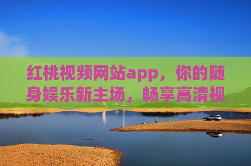 红桃视频网站app,你的随身娱乐新主场,畅享高清视界与多元内容,红桃视频app,随身娱乐新主场,畅享高清多元视界 红桃视频网站app,你的随身娱乐新主场,畅享高清视界与多元内容,红桃视频app,随身娱乐新主场,畅享高清多元视界