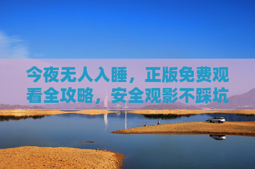今夜无人入睡,正版免费观看全攻略,安全观影不踩坑,今夜无人入睡正版免费观看全攻略,安全观影不踩坑 今夜无人入睡,正版免费观看全攻略,安全观影不踩坑,今夜无人入睡正版免费观看全攻略,安全观影不踩坑