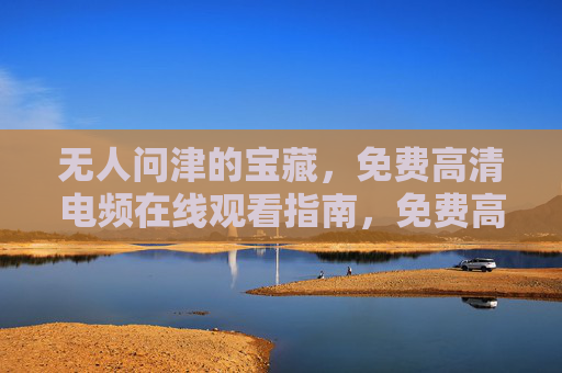 无人问津的宝藏,免费高清电频在线观看指南,免费高清影视宝藏观看指南 无人问津的宝藏,免费高清电频在线观看指南,免费高清影视宝藏观看指南