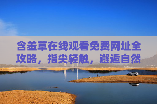 含羞草在线观看免费网址全攻略,指尖轻触,邂逅自然的含羞之美,含羞草免费观看全攻略,指尖邂逅自然的含羞之美 含羞草在线观看免费网址全攻略,指尖轻触,邂逅自然的含羞之美,含羞草免费观看全攻略,指尖邂逅自然的含羞之美