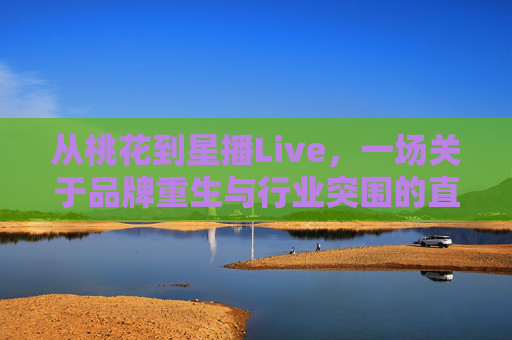 从桃花到星播Live,一场关于品牌重生与行业突围的直播更名潮,直播更名潮,品牌重生与行业突围的破局之路 从桃花到星播Live,一场关于品牌重生与行业突围的直播更名潮,直播更名潮,品牌重生与行业突围的破局之路
