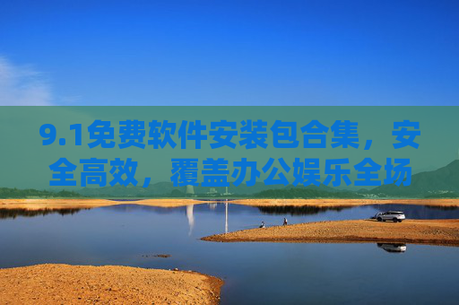 9.1免费软件安装包合集，安全高效，覆盖办公娱乐全场景，1免费软件安装包合集，安全高效，办公娱乐全覆盖