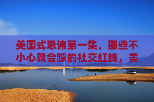 美国式忌讳第一集,那些不小心就会踩的社交红线,美国式忌讳第一集,不小心就会踩的社交红线 美国式忌讳第一集,那些不小心就会踩的社交红线,美国式忌讳第一集,不小心就会踩的社交红线
