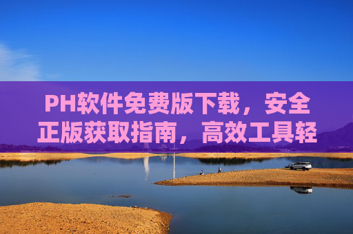 PH软件免费版下载,安全正版获取指南,高效工具轻松拥有,PH软件免费版下载,安全正版获取,高效工具轻松拥有 PH软件免费版下载,安全正版获取指南,高效工具轻松拥有,PH软件免费版下载,安全正版获取,高效工具轻松拥有