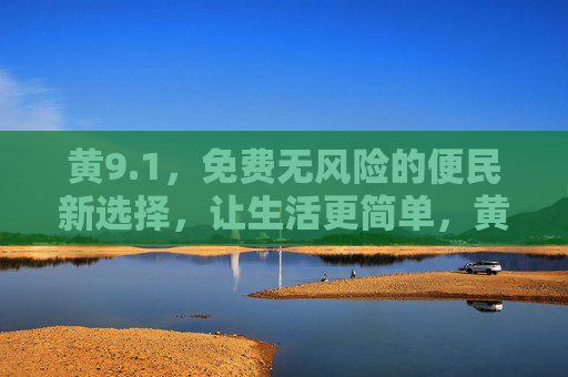 黄9.1,免费无风险的便民新选择,让生活更简单,黄9.1,免费无风险的便民新选择,让生活更简单 黄9.1,免费无风险的便民新选择,让生活更简单,黄9.1,免费无风险的便民新选择,让生活更简单