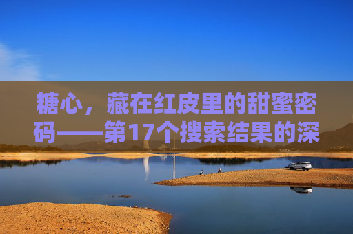 糖心,藏在红皮里的甜蜜密码——第17个搜索结果的深度解读,糖心,藏在红皮里的甜蜜密码解读 糖心,藏在红皮里的甜蜜密码——第17个搜索结果的深度解读,糖心,藏在红皮里的甜蜜密码解读